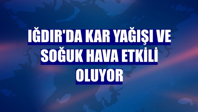 Iğdır'da kar yağışı ve soğuk hava etkili oluyor