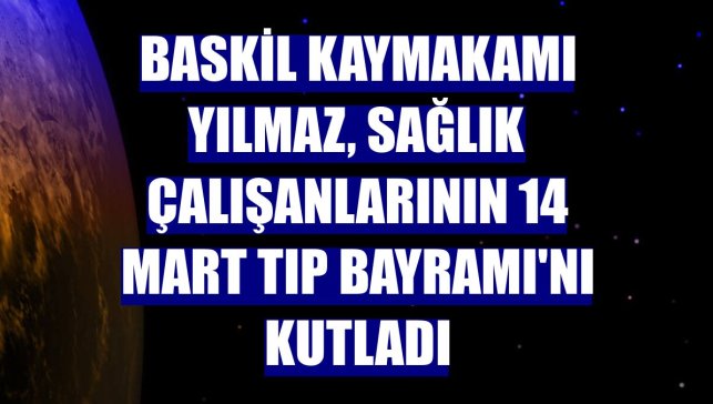Baskil Kaymakamı Yılmaz, sağlık çalışanlarının 14 Mart Tıp Bayramı'nı kutladı