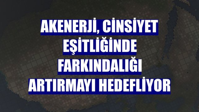Akenerji, cinsiyet eşitliğinde farkındalığı artırmayı hedefliyor