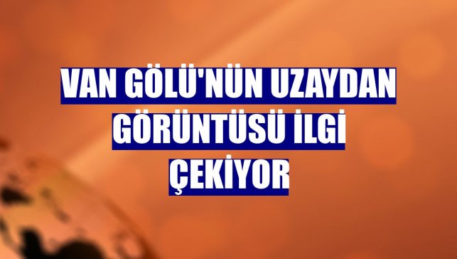 Van Gölü'nün uzaydan görüntüsü ilgi çekiyor