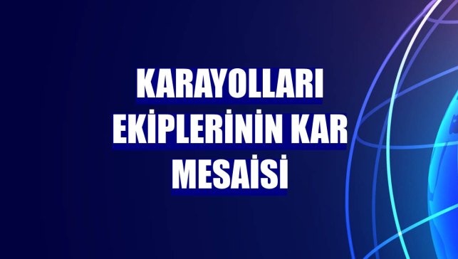 Karayolları ekiplerinin kar mesaisi