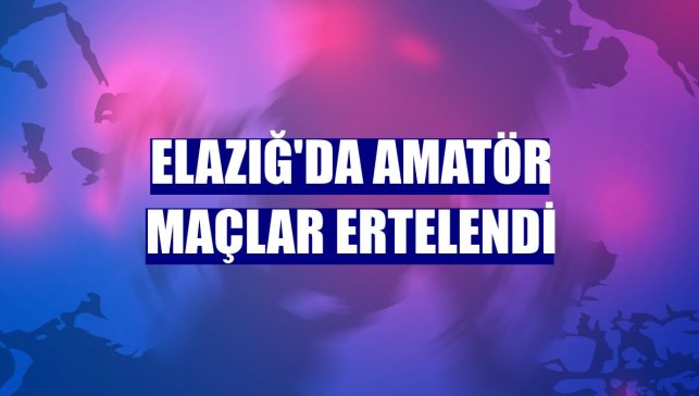 Elazığ'da amatör maçlar ertelendi