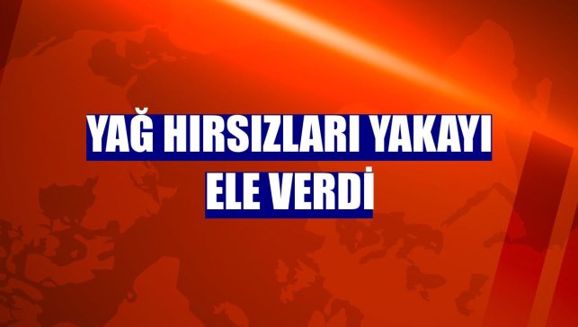 Yağ hırsızları yakayı ele verdi