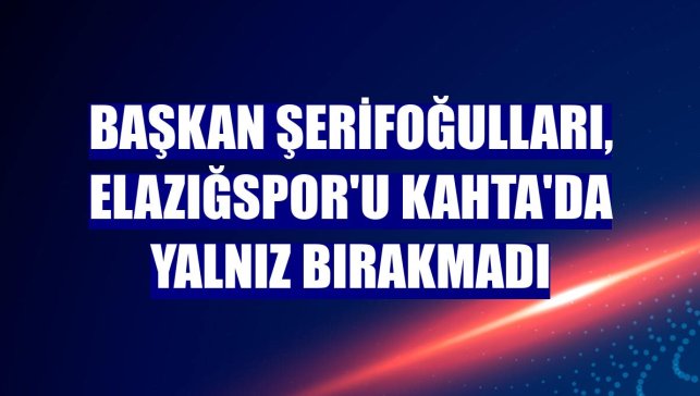 Başkan Şerifoğulları, Elazığspor'u Kahta'da yalnız bırakmadı