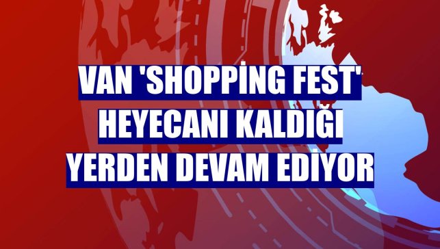 Van 'Shopping Fest' heyecanı kaldığı yerden devam ediyor