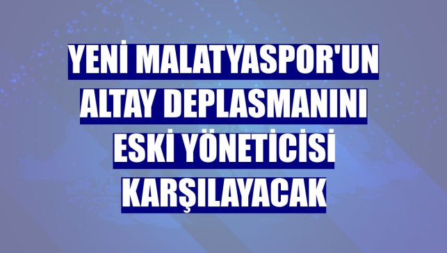 Yeni Malatyaspor'un Altay deplasmanını eski yöneticisi karşılayacak