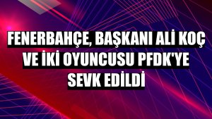 Fenerbahçe, başkanı Ali Koç ve iki oyuncusu PFDK'ye sevk edildi