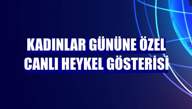 Kadınlar Gününe özel canlı heykel gösterisi