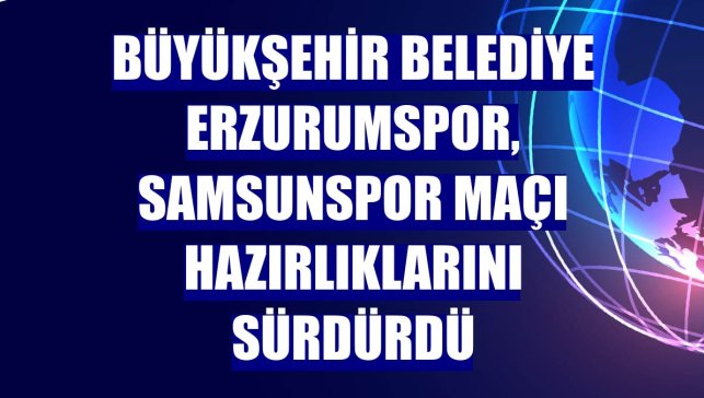 Büyükşehir Belediye Erzurumspor, Samsunspor maçı hazırlıklarını sürdürdü