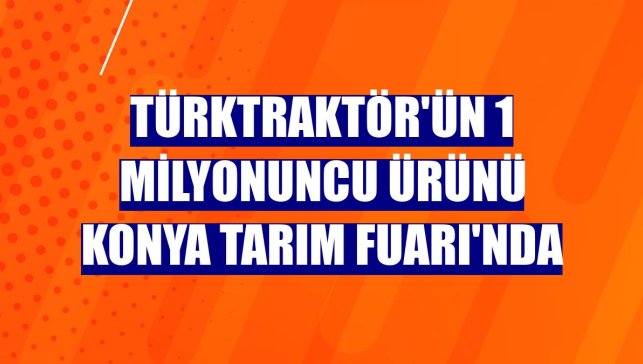 TürkTraktör'ün 1 milyonuncu ürünü Konya Tarım Fuarı'nda