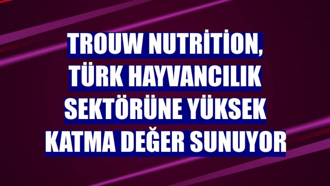 Trouw Nutrition, Türk hayvancılık sektörüne yüksek katma değer sunuyor
