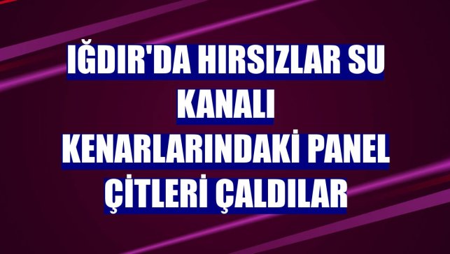 Iğdır'da hırsızlar su kanalı kenarlarındaki panel çitleri çaldılar