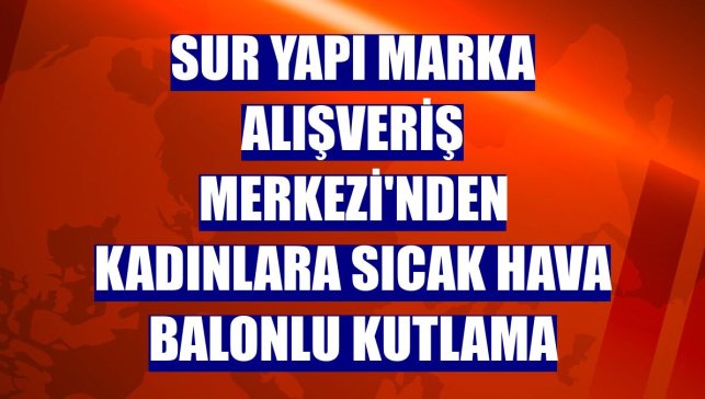 Sur Yapı Marka Alışveriş Merkezi'nden kadınlara sıcak hava balonlu kutlama