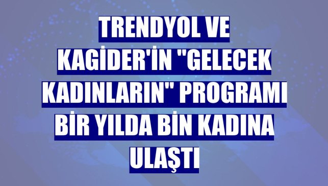 Trendyol ve KAGİDER'in "Gelecek Kadınların" programı bir yılda bin kadına ulaştı