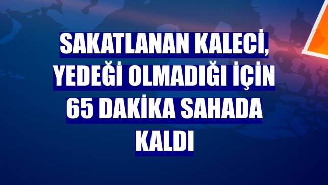 Sakatlanan kaleci, yedeği olmadığı için 65 dakika sahada kaldı