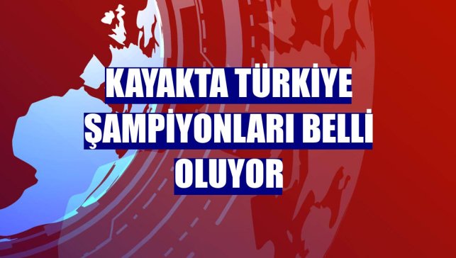 Kayakta Türkiye şampiyonları belli oluyor