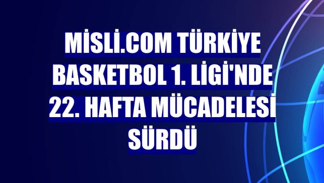 Misli.com Türkiye Basketbol 1. Ligi'nde 22. hafta mücadelesi sürdü