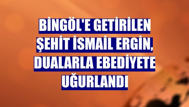 Bingöl'e getirilen Şehit İsmail Ergin, dualarla ebediyete uğurlandı