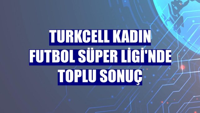 Turkcell Kadın Futbol Süper Ligi'nde toplu sonuç