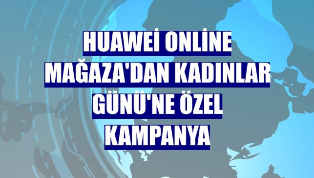 Huawei Online Mağaza'dan Kadınlar Günü'ne özel kampanya