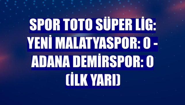 Spor Toto Süper Lig: Yeni Malatyaspor: 0 - Adana Demirspor: 0 (İlk yarı)