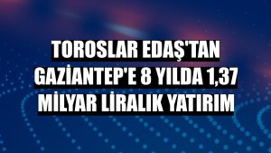 Toroslar EDAŞ'tan Gaziantep'e 8 yılda 1,37 milyar liralık yatırım