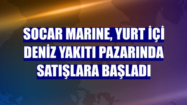 SOCAR MARINE, yurt içi deniz yakıtı pazarında satışlara başladı