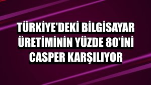 Türkiye'deki bilgisayar üretiminin yüzde 80'ini Casper karşılıyor