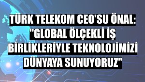 Türk Telekom CEO'su Önal: 'Global ölçekli iş birlikleriyle teknolojimizi dünyaya sunuyoruz'