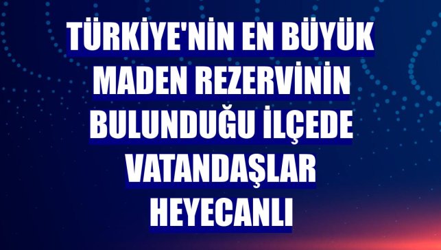 Türkiye'nin en büyük maden rezervinin bulunduğu ilçede vatandaşlar heyecanlı