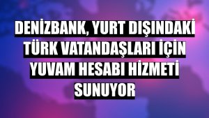 DenizBank, yurt dışındaki Türk vatandaşları için Yuvam Hesabı hizmeti sunuyor