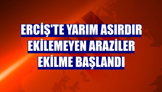 Erciş'te yarım asırdır ekilemeyen araziler ekilme başlandı