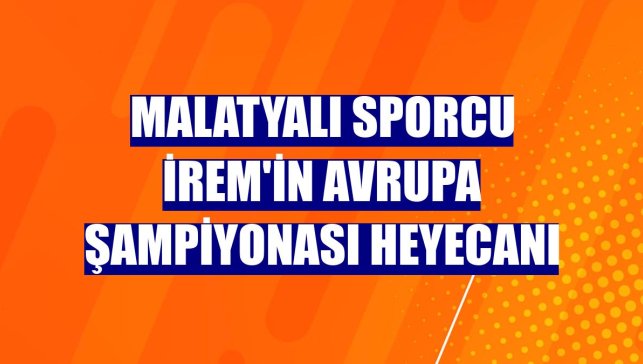 Malatyalı sporcu İrem'in Avrupa şampiyonası heyecanı
