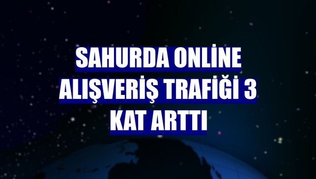 Sahurda online alışveriş trafiği 3 kat arttı