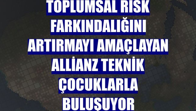 Toplumsal risk farkındalığını artırmayı amaçlayan Allianz Teknik çocuklarla buluşuyor