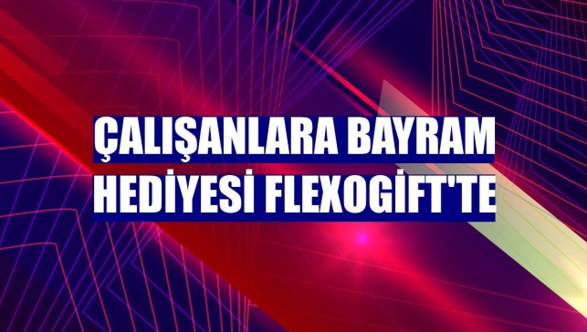 Çalışanlara bayram hediyesi FlexoGift'te
