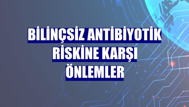 Bilinçsiz antibiyotik riskine karşı önlemler