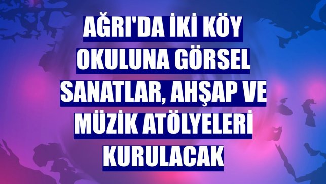 Ağrı'da iki köy okuluna görsel sanatlar, ahşap ve müzik atölyeleri kurulacak