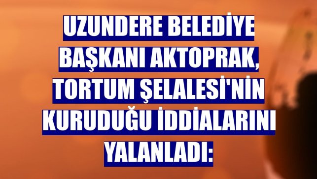Uzundere Belediye Başkanı Aktoprak, Tortum Şelalesi'nin kuruduğu iddialarını yalanladı:
