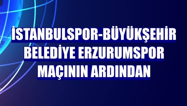İstanbulspor-Büyükşehir Belediye Erzurumspor maçının ardından