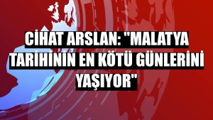 Cihat Arslan: 'Malatya tarihinin en kötü günlerini yaşıyor'