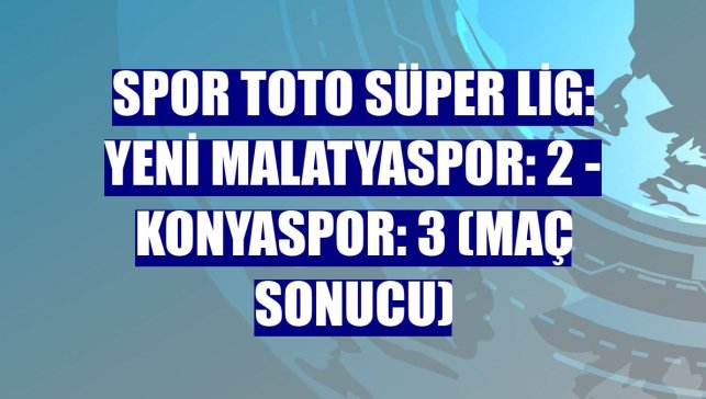 Spor Toto Süper Lig: Yeni Malatyaspor: 2 - Konyaspor: 3 (Maç sonucu)
