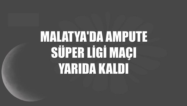 Malatya'da Ampute Süper Ligi maçı yarıda kaldı