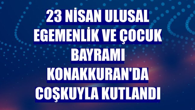 23 Nisan Ulusal Egemenlik ve Çocuk Bayramı Konakkuran'da coşkuyla kutlandı