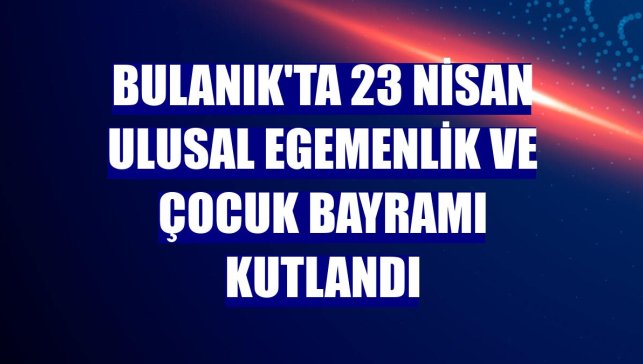 Bulanık'ta 23 Nisan Ulusal Egemenlik ve Çocuk Bayramı kutlandı