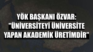 YÖK Başkanı Özvar: 'Üniversiteyi üniversite yapan akademik üretimdir'