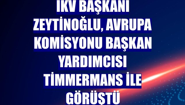 İKV Başkanı Zeytinoğlu, Avrupa Komisyonu Başkan Yardımcısı Timmermans ile görüştü