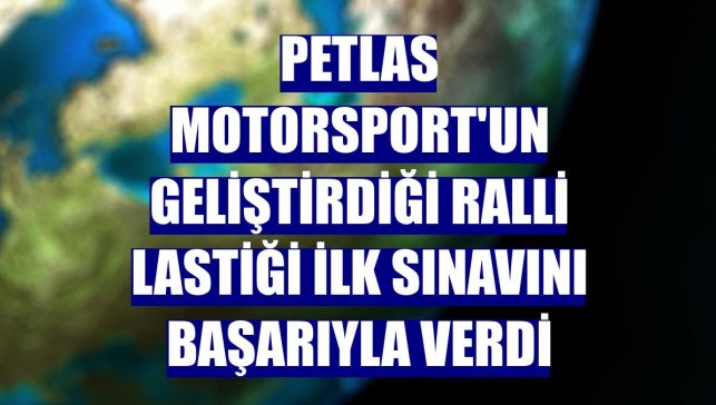 Petlas Motorsport'un geliştirdiği ralli lastiği ilk sınavını başarıyla verdi