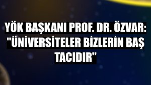 YÖK Başkanı Prof. Dr. Özvar: 'Üniversiteler bizlerin baş tacıdır'