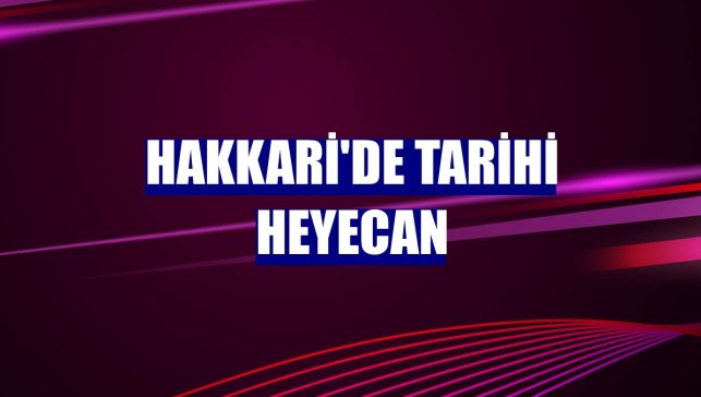 Hakkari'de tarihi heyecan